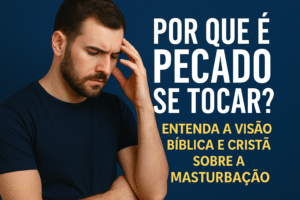 Por Que é Pecado se Tocar? Entenda a Visão Bíblica e Cristã Sobre a Masturbação