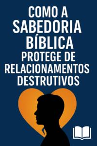 Como a Sabedoria Bíblica Protege de Relacionamentos Destrutivos