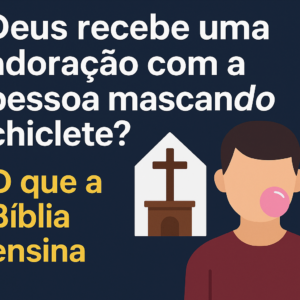 Deus Recebe Uma Adoração com a Pessoa Mascando Chiclete? O Que a Bíblia Ensina