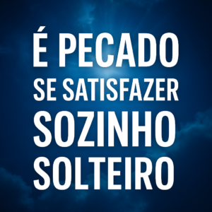 É Pecado se Satisfazer Sozinho Sendo Solteiro? (Explicação Bíblica Completa)