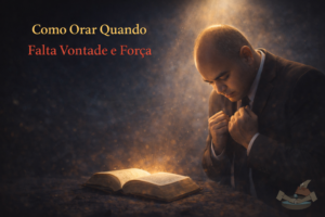 Como Orar Quando Falta Vontade e Força